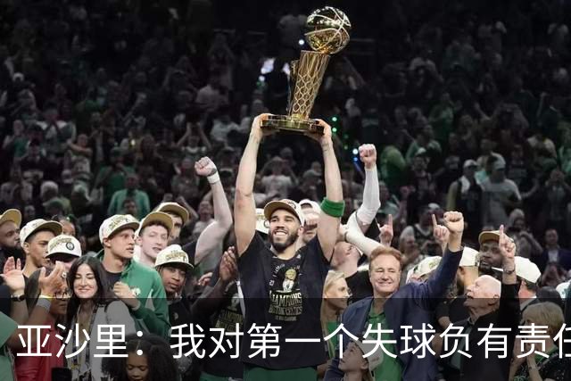亚沙里：我对第一个失球负有责任，回追时仍在全力以赴